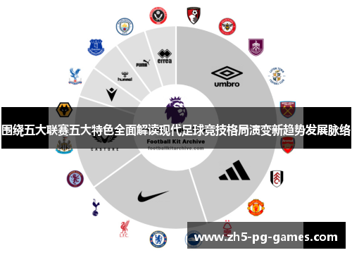围绕五大联赛五大特色全面解读现代足球竞技格局演变新趋势发展脉络