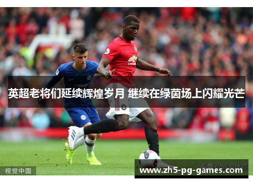 英超老将们延续辉煌岁月 继续在绿茵场上闪耀光芒