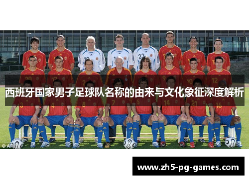 西班牙国家男子足球队名称的由来与文化象征深度解析